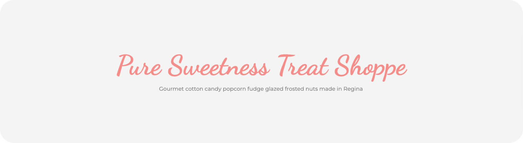 Text reading - " Pure Sweetness Treat Shoppe Gouret barbe à papa popcorn fudge glacé nuts made in Regina", avec fond gris